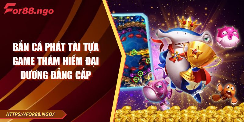 Bắn Cá Phát Tài Tựa Game Thám Hiểm Đại Dương Đẳng Cấp