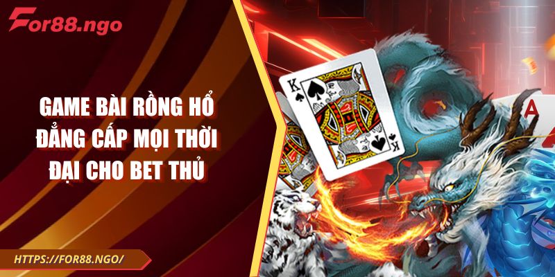 Game Bài Rồng Hổ Đẳng Cấp Mọi Thời Đại Cho Bet Thủ
