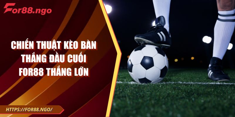 Chiến Thuật Kèo Bàn Thắng Đầu Cuối For88 Thắng Lớn