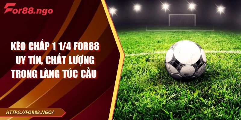 Kèo Chấp 1 1/4 FOR88 Uy Tín, Chất Lượng Trong Làng Túc Cầu