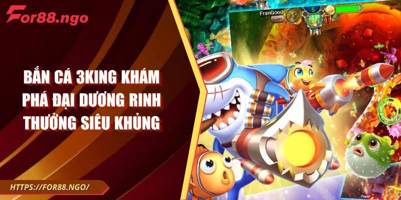 Bắn Cá 3King Khám Phá Đại Dương Rinh Thưởng Siêu Khủng