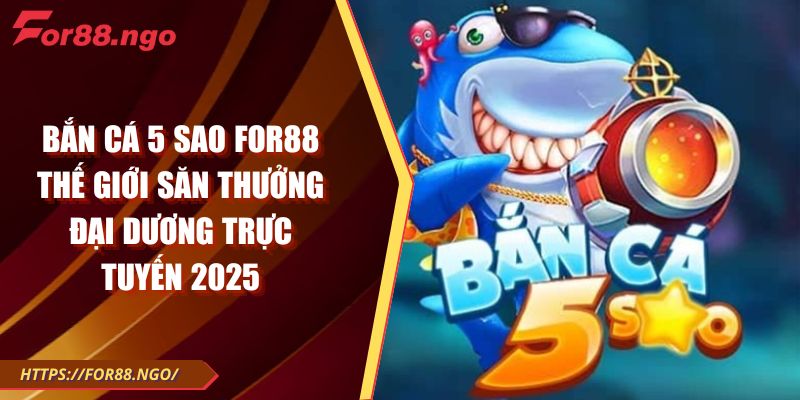 Bắn Cá 5 Sao FOR88 Thế Giới Săn Thưởng Đại Dương Trực Tuyến 2025