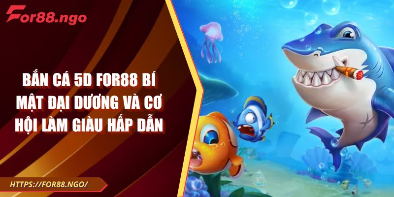 Bắn Cá 5D FOR88 Bí Mật Đại Dương Và Cơ Hội Làm Giàu Hấp Dẫn