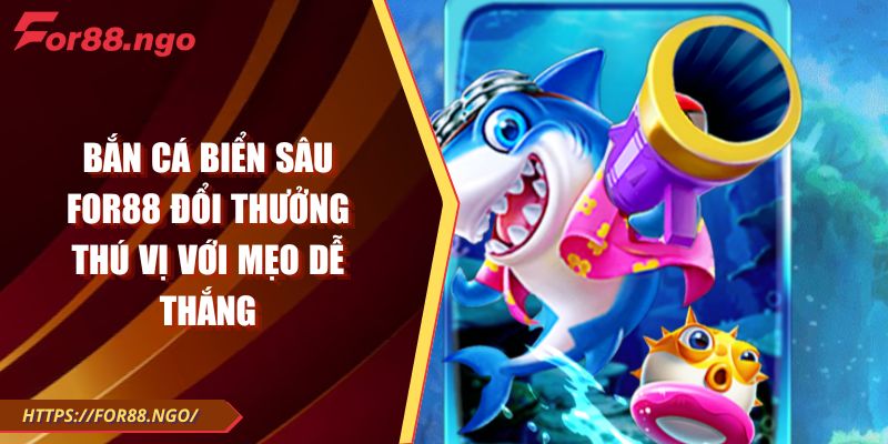 Bắn Cá Biển Sâu FOR88 Đổi Thưởng Thú Vị Với Mẹo Dễ Thắng