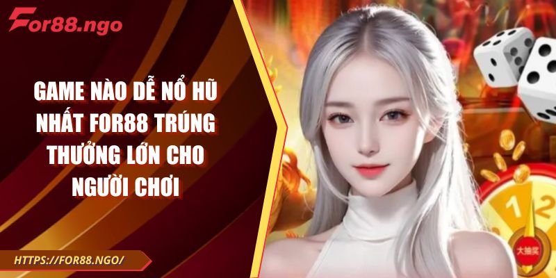 Game Nào Dễ Nổ Hũ Nhất FOR88 Trúng Thưởng Lớn Cho Người Chơi