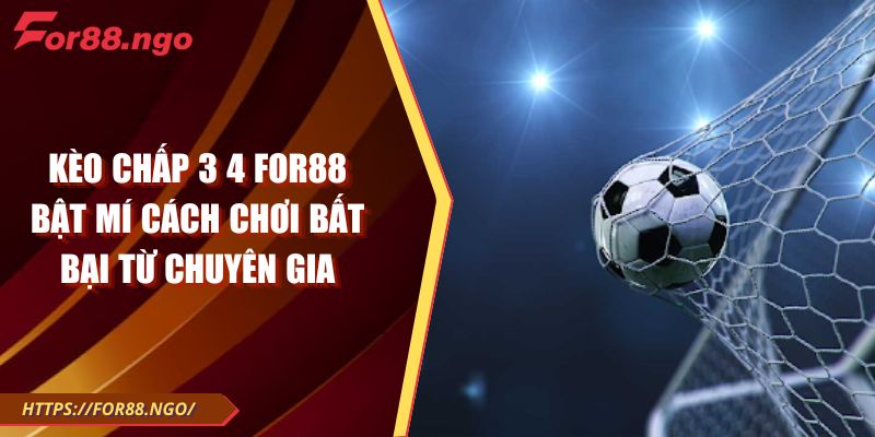 Kèo Chấp 3 4 FOR88 Bật Mí Cách Chơi Bất Bại Từ Chuyên Gia