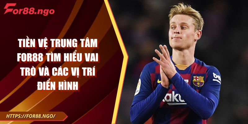 Tiền Vệ Trung Tâm FOR88 Tìm Hiểu Vai Trò Và Các Vị Trí Điển Hình